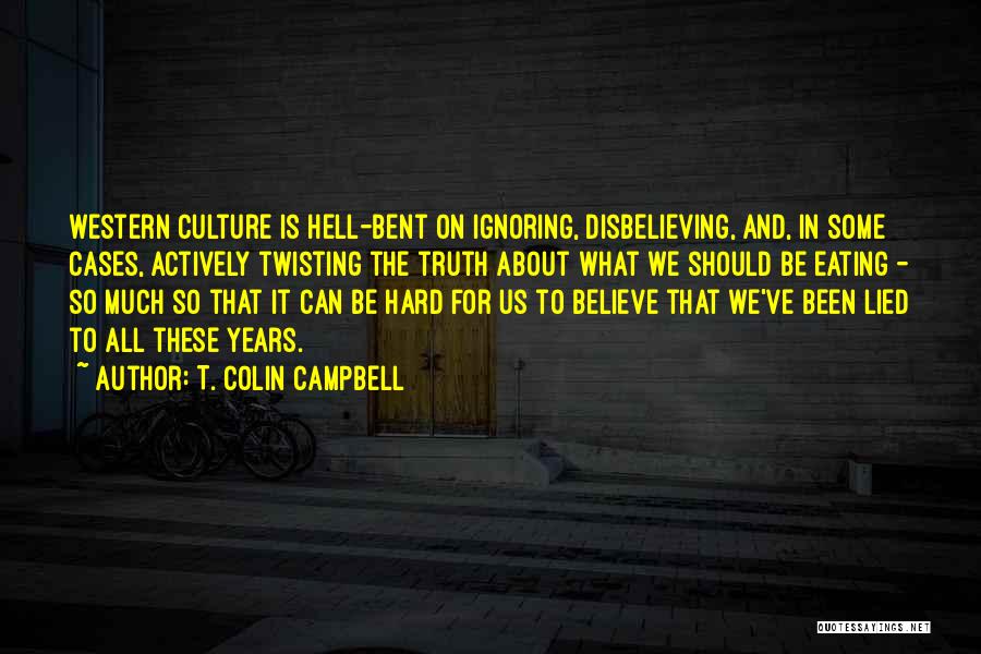 T. Colin Campbell Quotes: Western Culture Is Hell-bent On Ignoring, Disbelieving, And, In Some Cases, Actively Twisting The Truth About What We Should Be