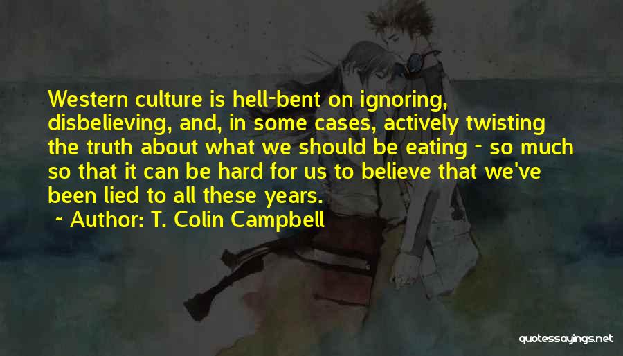 T. Colin Campbell Quotes: Western Culture Is Hell-bent On Ignoring, Disbelieving, And, In Some Cases, Actively Twisting The Truth About What We Should Be