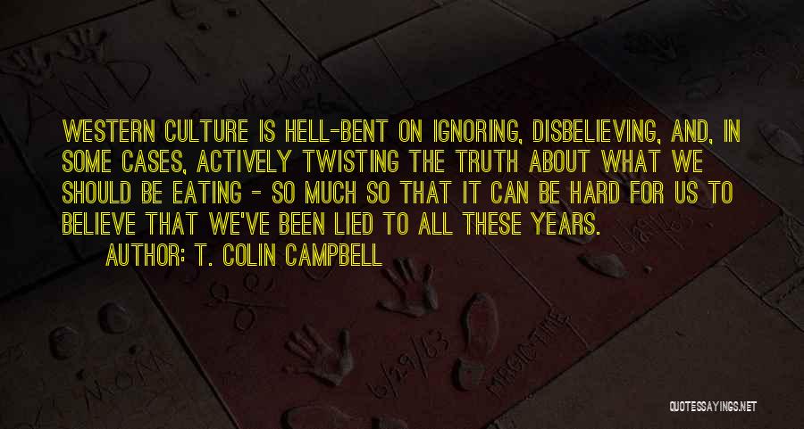 T. Colin Campbell Quotes: Western Culture Is Hell-bent On Ignoring, Disbelieving, And, In Some Cases, Actively Twisting The Truth About What We Should Be