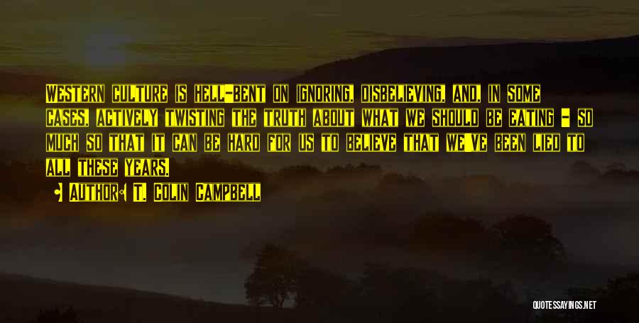 T. Colin Campbell Quotes: Western Culture Is Hell-bent On Ignoring, Disbelieving, And, In Some Cases, Actively Twisting The Truth About What We Should Be