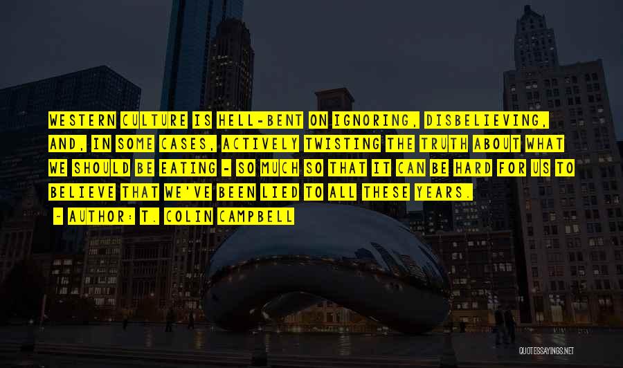 T. Colin Campbell Quotes: Western Culture Is Hell-bent On Ignoring, Disbelieving, And, In Some Cases, Actively Twisting The Truth About What We Should Be