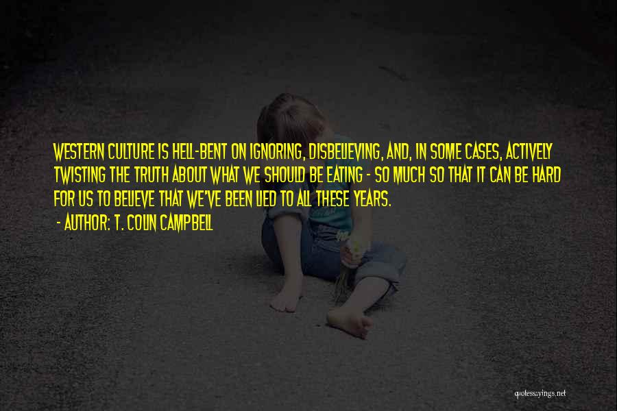 T. Colin Campbell Quotes: Western Culture Is Hell-bent On Ignoring, Disbelieving, And, In Some Cases, Actively Twisting The Truth About What We Should Be