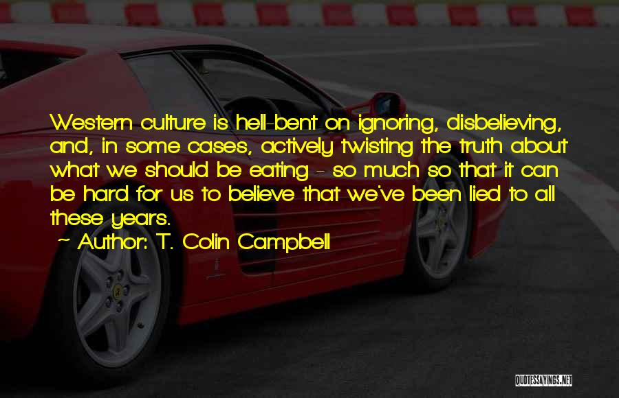 T. Colin Campbell Quotes: Western Culture Is Hell-bent On Ignoring, Disbelieving, And, In Some Cases, Actively Twisting The Truth About What We Should Be