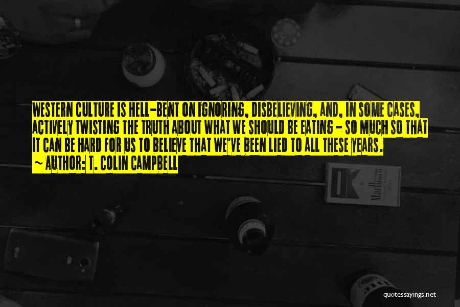 T. Colin Campbell Quotes: Western Culture Is Hell-bent On Ignoring, Disbelieving, And, In Some Cases, Actively Twisting The Truth About What We Should Be