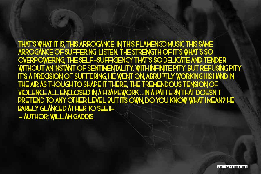 William Gaddis Quotes: That's What It Is, This Arrogance, In This Flamenco Music This Same Arrogance Of Suffering, Listen. The Strength Of It's