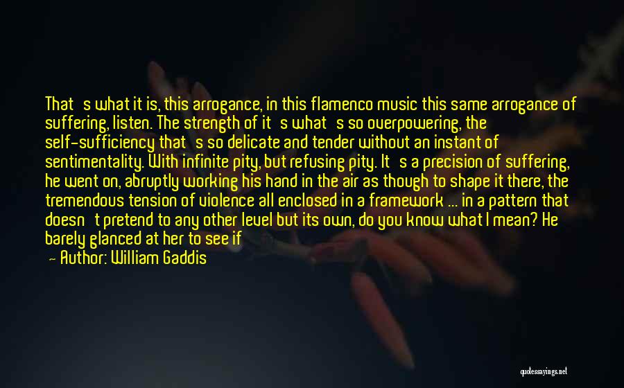 William Gaddis Quotes: That's What It Is, This Arrogance, In This Flamenco Music This Same Arrogance Of Suffering, Listen. The Strength Of It's