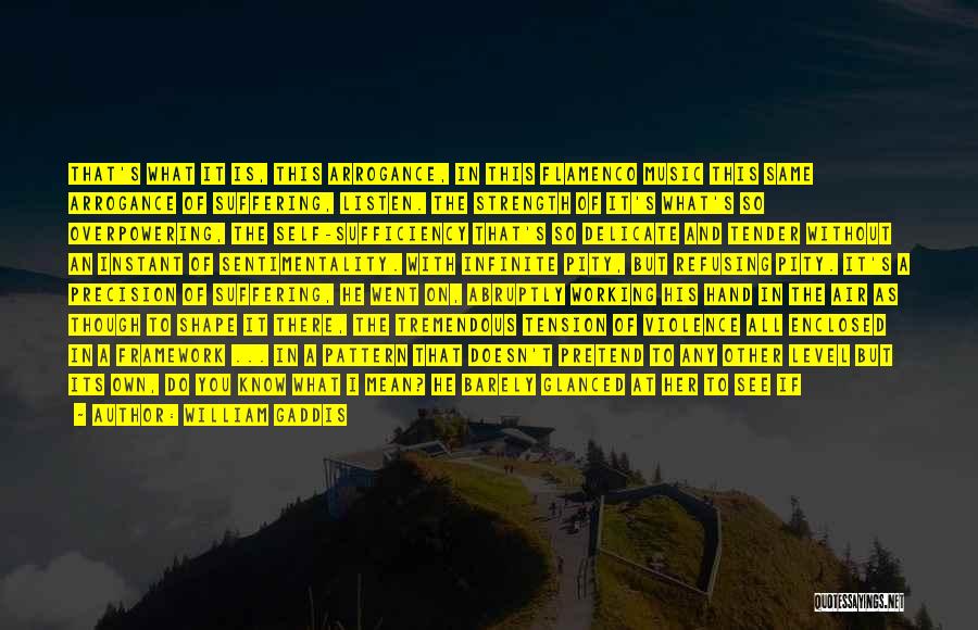 William Gaddis Quotes: That's What It Is, This Arrogance, In This Flamenco Music This Same Arrogance Of Suffering, Listen. The Strength Of It's