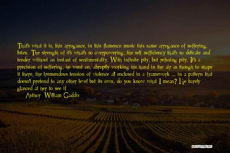 William Gaddis Quotes: That's What It Is, This Arrogance, In This Flamenco Music This Same Arrogance Of Suffering, Listen. The Strength Of It's