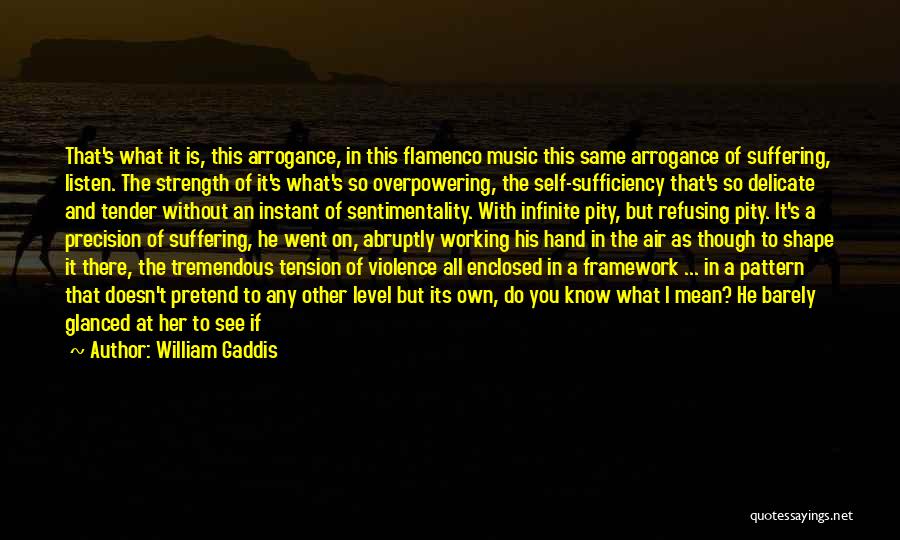 William Gaddis Quotes: That's What It Is, This Arrogance, In This Flamenco Music This Same Arrogance Of Suffering, Listen. The Strength Of It's