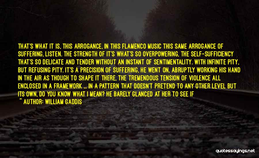 William Gaddis Quotes: That's What It Is, This Arrogance, In This Flamenco Music This Same Arrogance Of Suffering, Listen. The Strength Of It's