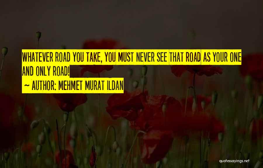 Mehmet Murat Ildan Quotes: Whatever Road You Take, You Must Never See That Road As Your One And Only Road!