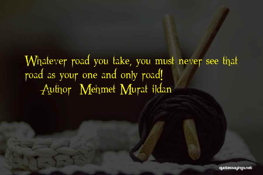 Mehmet Murat Ildan Quotes: Whatever Road You Take, You Must Never See That Road As Your One And Only Road!