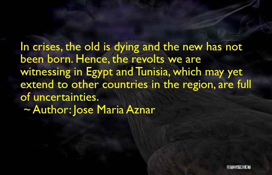 Jose Maria Aznar Quotes: In Crises, The Old Is Dying And The New Has Not Been Born. Hence, The Revolts We Are Witnessing In