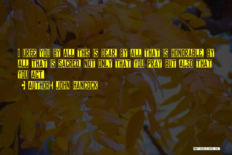 John Hancock Quotes: I Urge You By All This Is Dear, By All That Is Honorable, By All That Is Sacred, Not Only