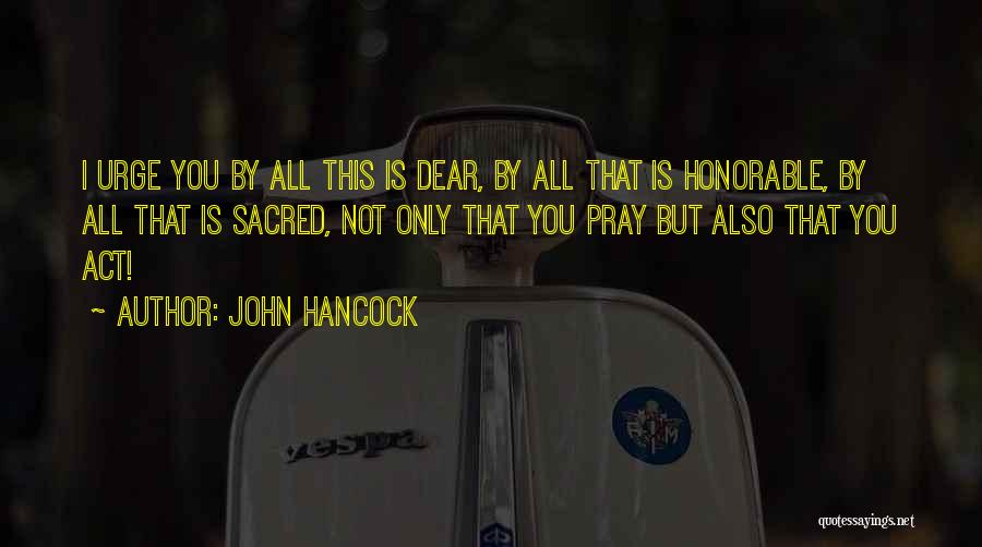 John Hancock Quotes: I Urge You By All This Is Dear, By All That Is Honorable, By All That Is Sacred, Not Only