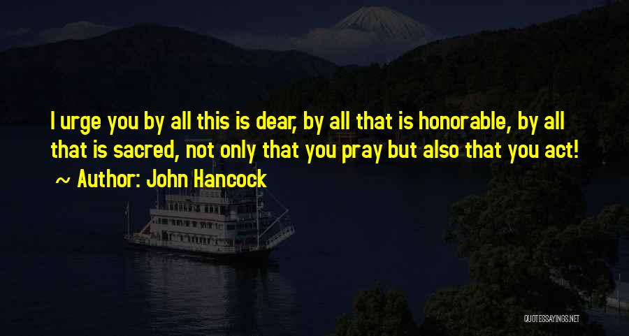 John Hancock Quotes: I Urge You By All This Is Dear, By All That Is Honorable, By All That Is Sacred, Not Only