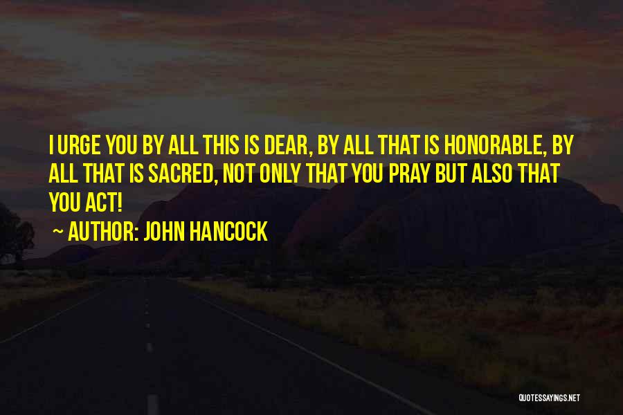 John Hancock Quotes: I Urge You By All This Is Dear, By All That Is Honorable, By All That Is Sacred, Not Only