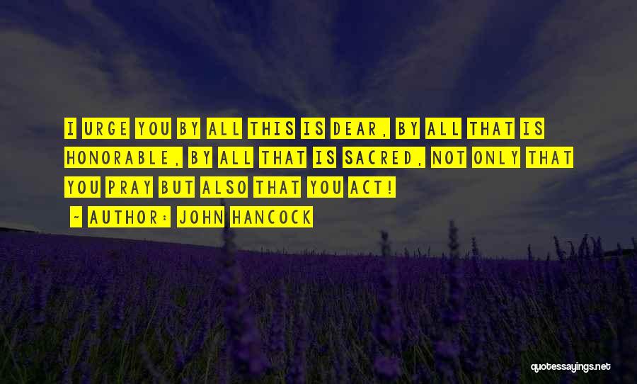 John Hancock Quotes: I Urge You By All This Is Dear, By All That Is Honorable, By All That Is Sacred, Not Only