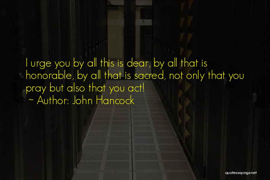 John Hancock Quotes: I Urge You By All This Is Dear, By All That Is Honorable, By All That Is Sacred, Not Only