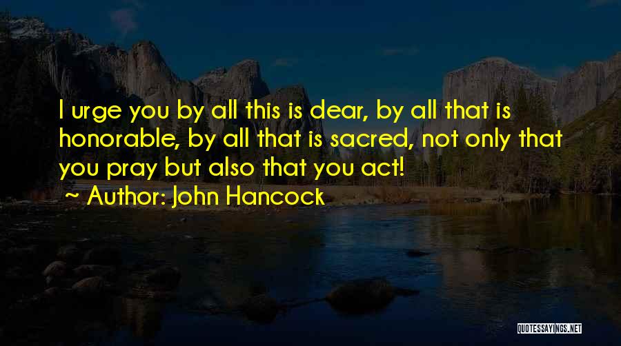 John Hancock Quotes: I Urge You By All This Is Dear, By All That Is Honorable, By All That Is Sacred, Not Only