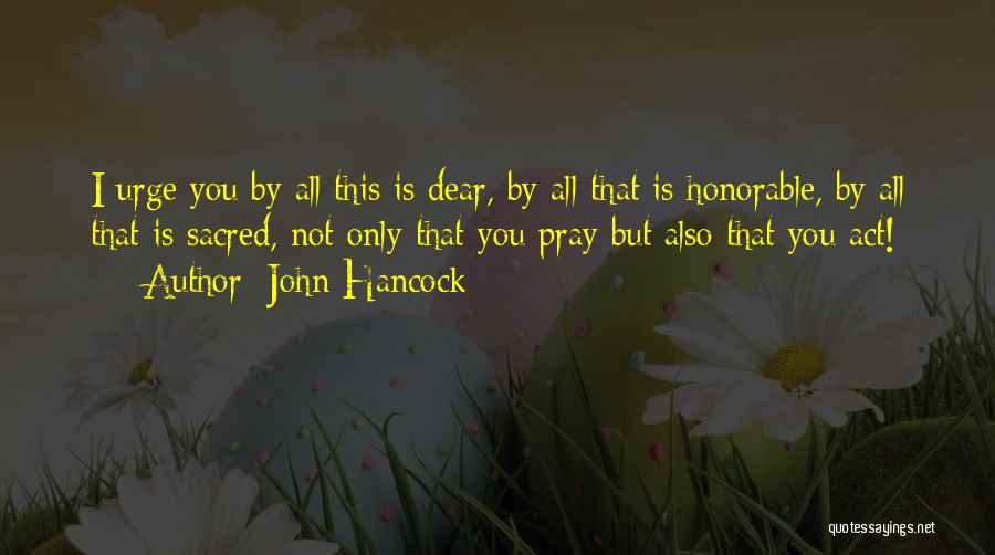 John Hancock Quotes: I Urge You By All This Is Dear, By All That Is Honorable, By All That Is Sacred, Not Only