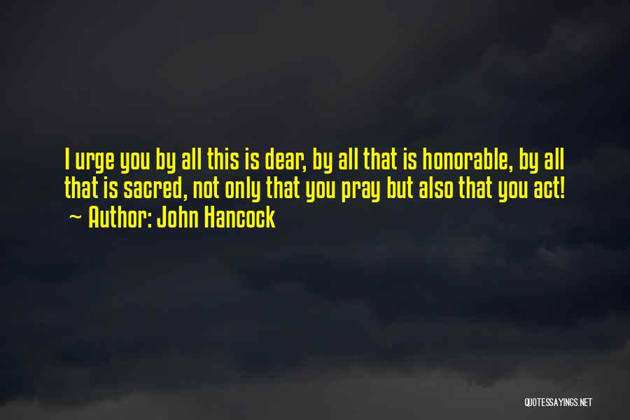 John Hancock Quotes: I Urge You By All This Is Dear, By All That Is Honorable, By All That Is Sacred, Not Only