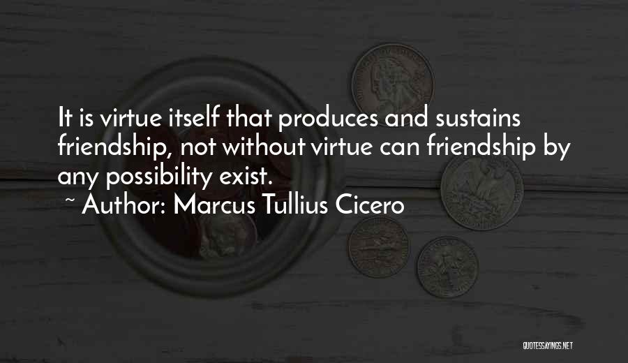 Marcus Tullius Cicero Quotes: It Is Virtue Itself That Produces And Sustains Friendship, Not Without Virtue Can Friendship By Any Possibility Exist.