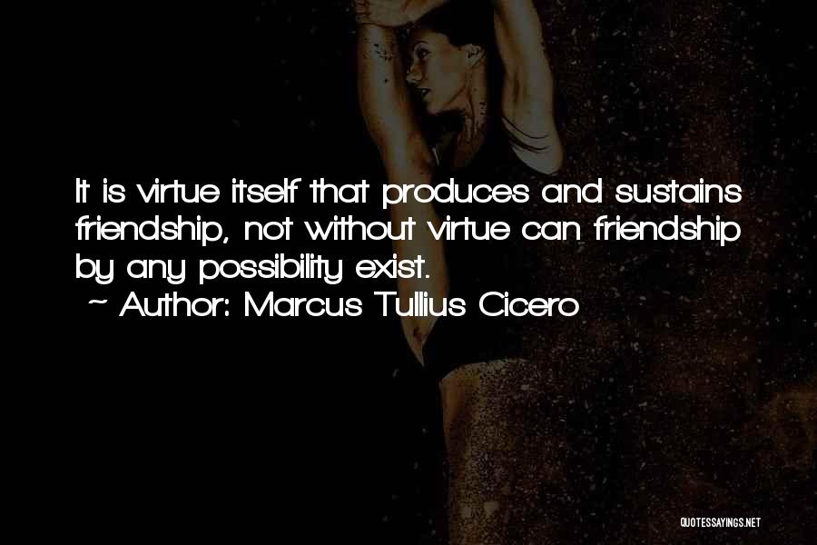 Marcus Tullius Cicero Quotes: It Is Virtue Itself That Produces And Sustains Friendship, Not Without Virtue Can Friendship By Any Possibility Exist.