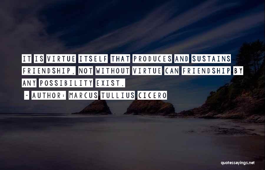 Marcus Tullius Cicero Quotes: It Is Virtue Itself That Produces And Sustains Friendship, Not Without Virtue Can Friendship By Any Possibility Exist.