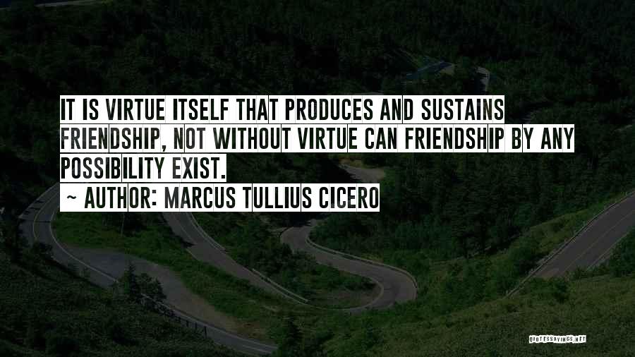 Marcus Tullius Cicero Quotes: It Is Virtue Itself That Produces And Sustains Friendship, Not Without Virtue Can Friendship By Any Possibility Exist.