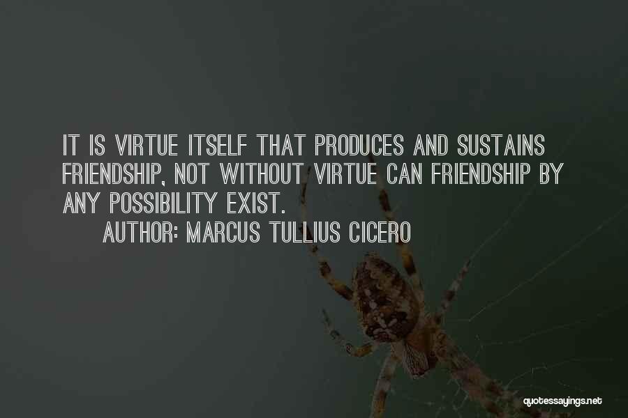 Marcus Tullius Cicero Quotes: It Is Virtue Itself That Produces And Sustains Friendship, Not Without Virtue Can Friendship By Any Possibility Exist.