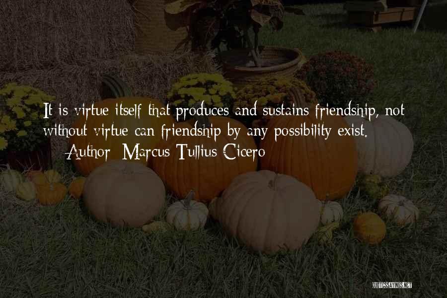 Marcus Tullius Cicero Quotes: It Is Virtue Itself That Produces And Sustains Friendship, Not Without Virtue Can Friendship By Any Possibility Exist.