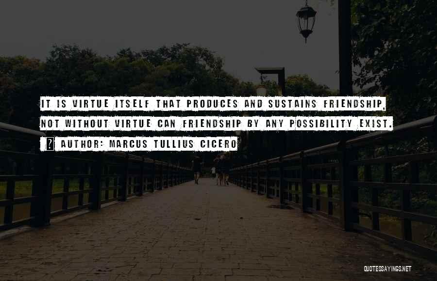Marcus Tullius Cicero Quotes: It Is Virtue Itself That Produces And Sustains Friendship, Not Without Virtue Can Friendship By Any Possibility Exist.