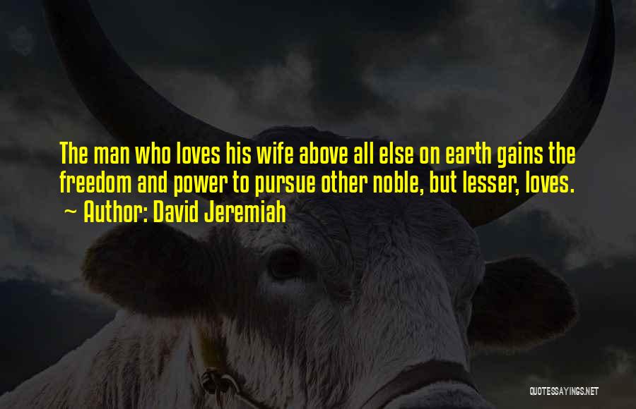 David Jeremiah Quotes: The Man Who Loves His Wife Above All Else On Earth Gains The Freedom And Power To Pursue Other Noble,