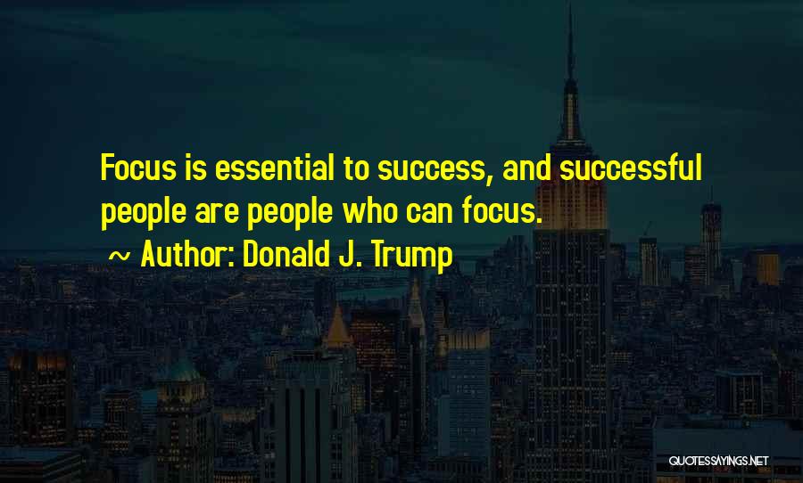 Donald J. Trump Quotes: Focus Is Essential To Success, And Successful People Are People Who Can Focus.