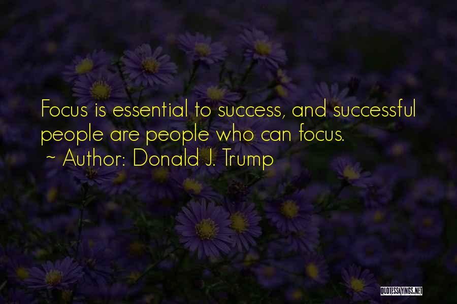 Donald J. Trump Quotes: Focus Is Essential To Success, And Successful People Are People Who Can Focus.
