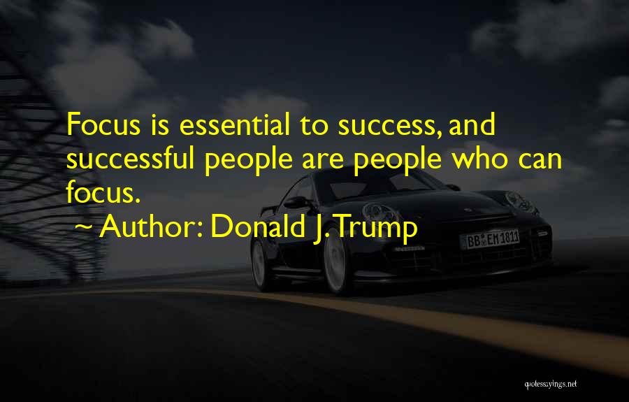 Donald J. Trump Quotes: Focus Is Essential To Success, And Successful People Are People Who Can Focus.