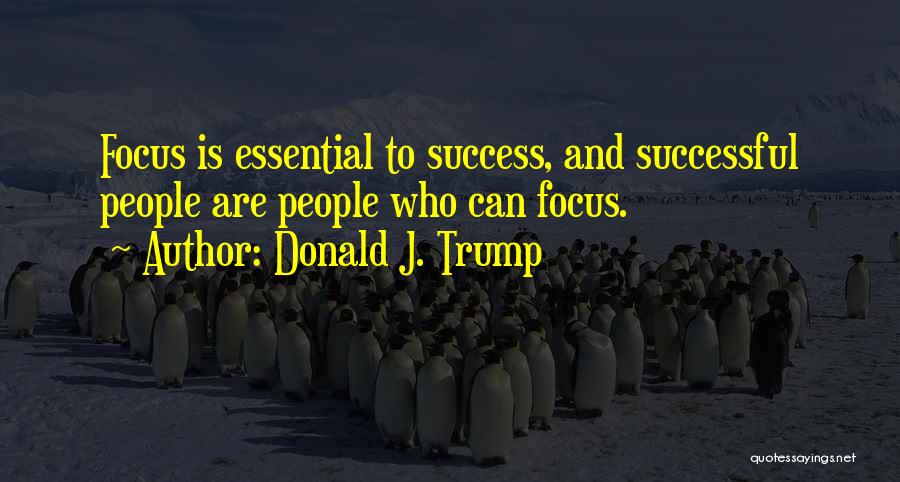Donald J. Trump Quotes: Focus Is Essential To Success, And Successful People Are People Who Can Focus.