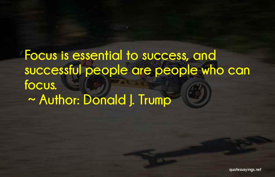 Donald J. Trump Quotes: Focus Is Essential To Success, And Successful People Are People Who Can Focus.
