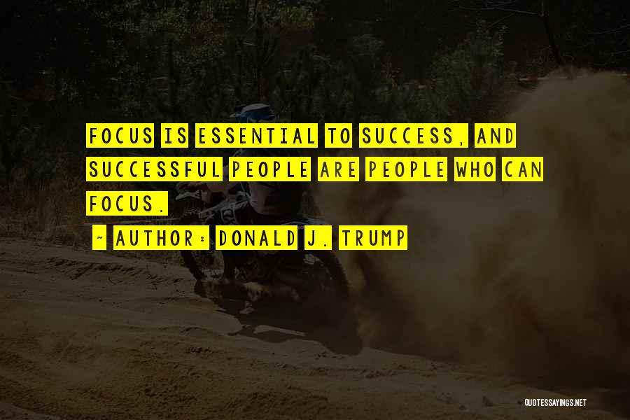 Donald J. Trump Quotes: Focus Is Essential To Success, And Successful People Are People Who Can Focus.