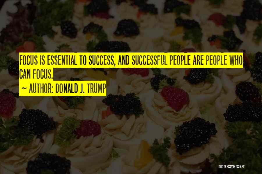 Donald J. Trump Quotes: Focus Is Essential To Success, And Successful People Are People Who Can Focus.