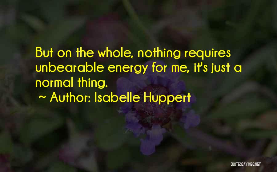 Isabelle Huppert Quotes: But On The Whole, Nothing Requires Unbearable Energy For Me, It's Just A Normal Thing.