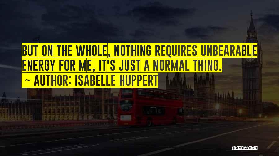 Isabelle Huppert Quotes: But On The Whole, Nothing Requires Unbearable Energy For Me, It's Just A Normal Thing.