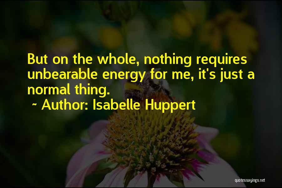 Isabelle Huppert Quotes: But On The Whole, Nothing Requires Unbearable Energy For Me, It's Just A Normal Thing.