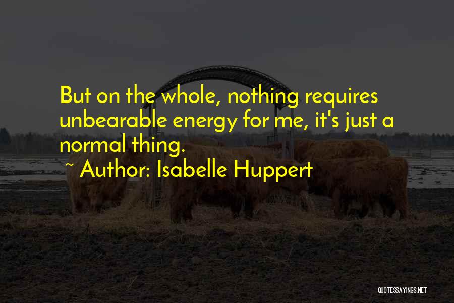 Isabelle Huppert Quotes: But On The Whole, Nothing Requires Unbearable Energy For Me, It's Just A Normal Thing.