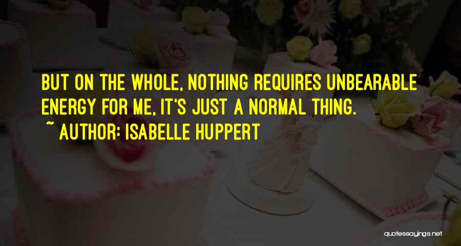 Isabelle Huppert Quotes: But On The Whole, Nothing Requires Unbearable Energy For Me, It's Just A Normal Thing.