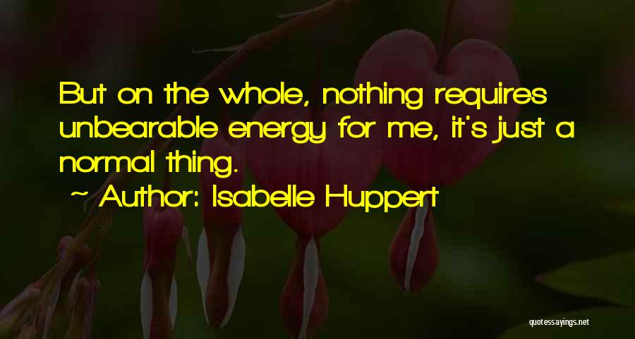 Isabelle Huppert Quotes: But On The Whole, Nothing Requires Unbearable Energy For Me, It's Just A Normal Thing.