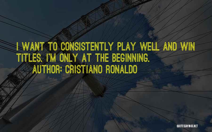 Cristiano Ronaldo Quotes: I Want To Consistently Play Well And Win Titles. I'm Only At The Beginning.