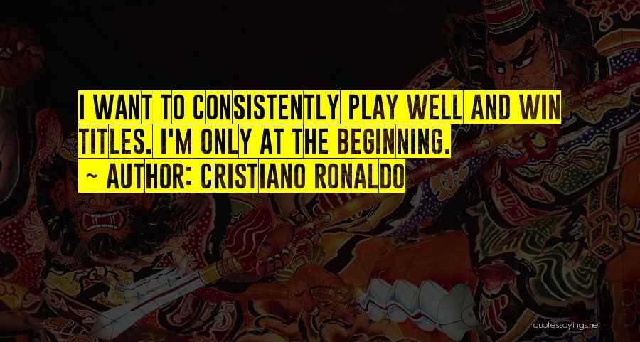 Cristiano Ronaldo Quotes: I Want To Consistently Play Well And Win Titles. I'm Only At The Beginning.