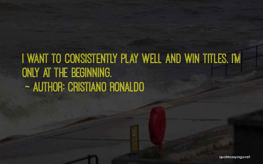 Cristiano Ronaldo Quotes: I Want To Consistently Play Well And Win Titles. I'm Only At The Beginning.